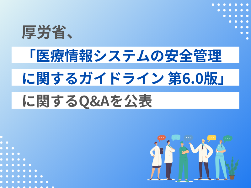 厚労省、「医療情報システムの安全管理に関するガイドライン 第6.0版」に関するQ&Aを公表