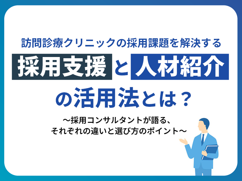 訪問診療クリニックの採用課題を解決する「採用支援」と「人材紹介」の活用法とは？～採用コンサルタントが語る、それぞれの違いと選び方のポイント～