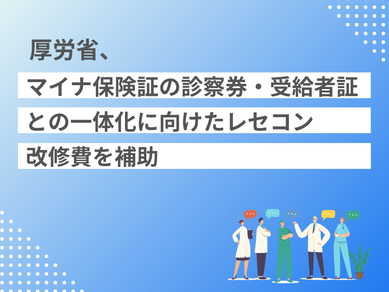 厚労省、マイナ保険証の診察券・受給者証との一体化に向けたレセコン改修費を補助ーマイナ保険証の利便性向上で事務負担軽減も期待