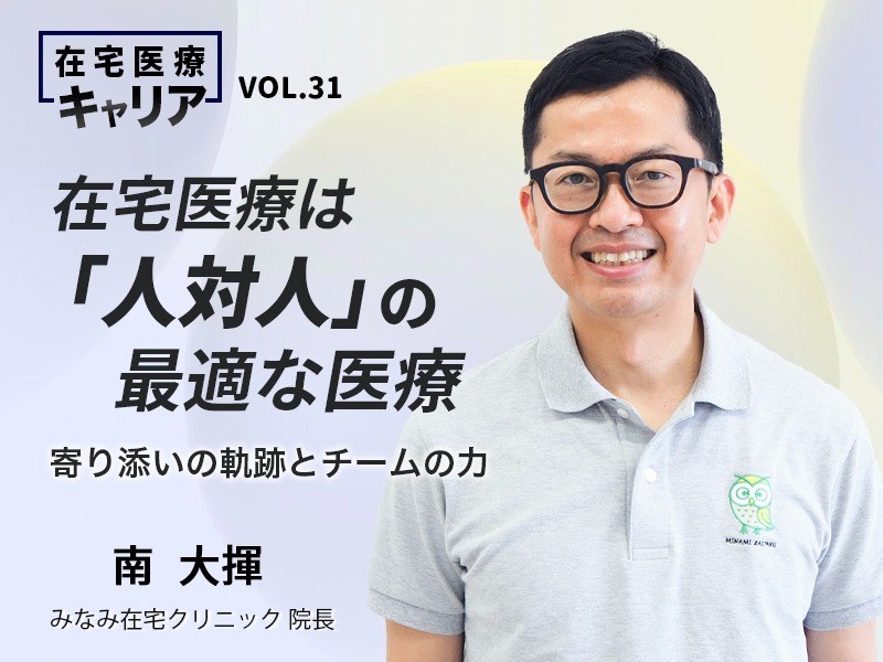 在宅医療は「人対人」の最適な医療 ー寄り添いの軌跡とチームの力｜みなみ在宅クリニック｜ 南大揮先生