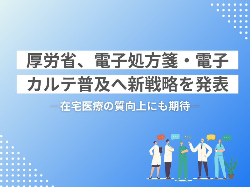 厚労省、電子処方箋・電子カルテ普及へ新戦略を発表 ―在宅医療の質向上にも期待―