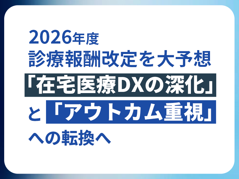【2026年度診療報酬改定を大予想】 「在宅医療DXの深化」と「アウトカム重視」への転換へ