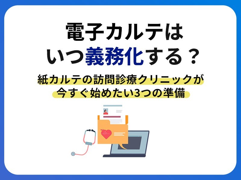 電子カルテはいつ義務化する？紙カルテの訪問診療クリニックが今すぐ始めたい3つの準備