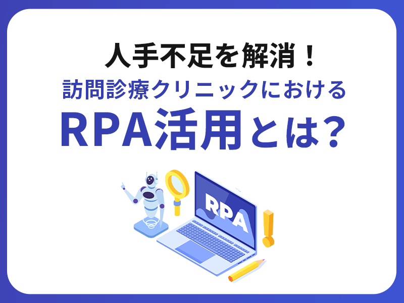 人手不足を解消！訪問診療クリニックにおけるRPA活用とは？メリットや導入事例、導入ステップをわかりやすく解説