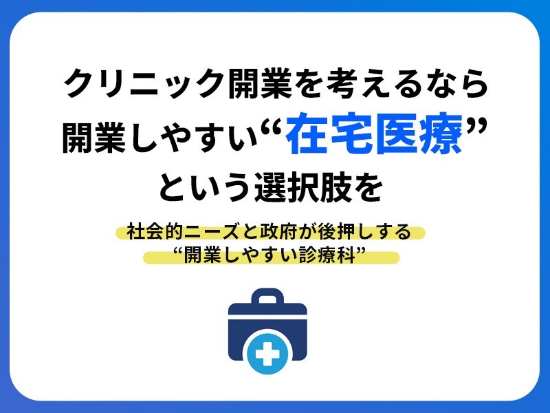 クリニック開業を考えるなら、開業しやすい“在宅医療”という選択肢を｜社会的ニーズと政府が後押しする“開業しやすい診療科”