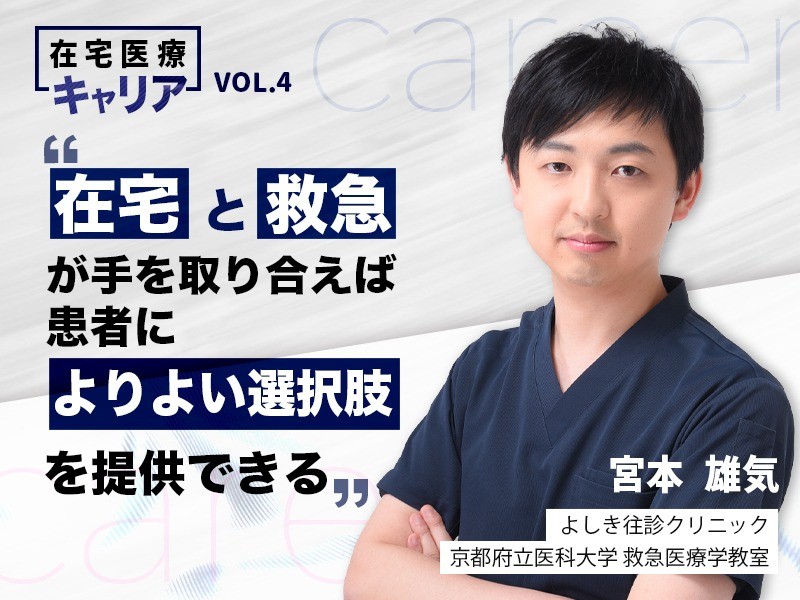 在宅と救急が手を取り合えば患者によりよい選択肢を提供できる｜よしき往診クリニック・京都府立医科大学 救急医療学教室｜宮本 雄気 先生