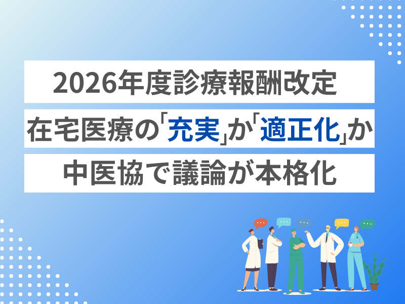 【2026年度診療報酬改定】在宅医療の「充実」か「適正化」か。中医協で議論が本格化