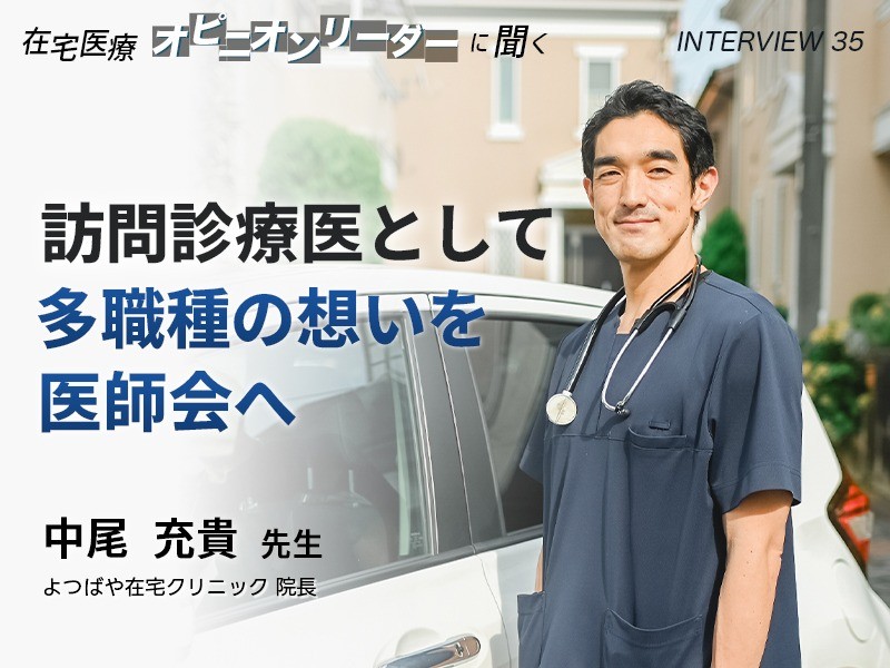 訪問診療医として、多職種の想いを医師会へ|よつばや在宅クリニック 院長 中尾 充貴先生