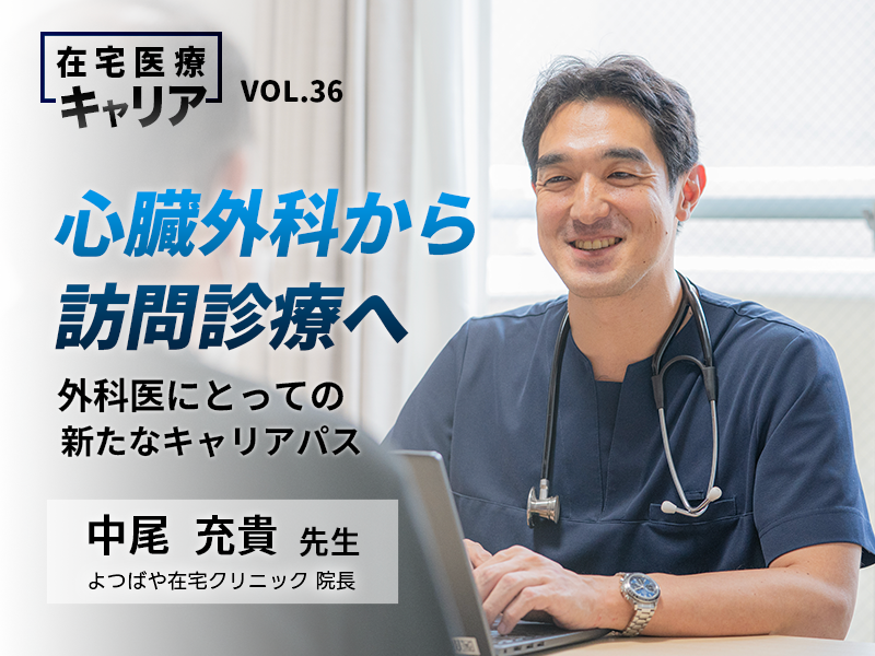 心臓外科から訪問診療へ──外科医にとっての新たなキャリアパス｜よつばや在宅クリニック 院長 中尾 充貴先生