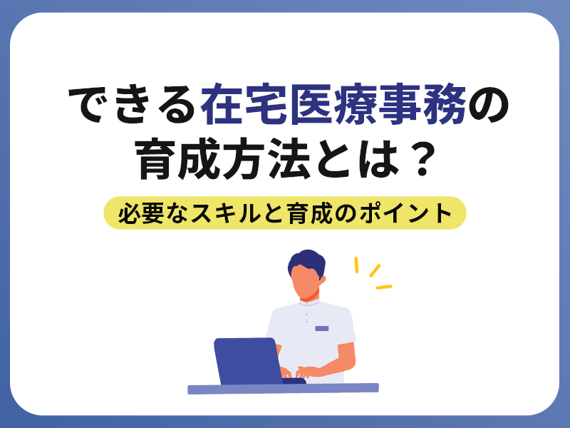 できる在宅医療事務の育成方法とは？必要なスキルと育成のポイントを紹介