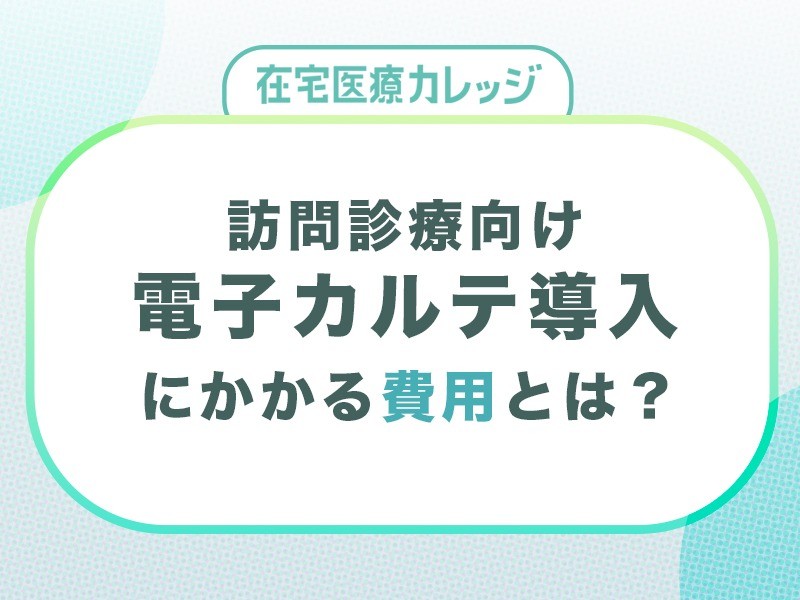 訪問診療向け電子カルテの導入費用の相場は？運用コストや費用を抑えるポイントも解説！