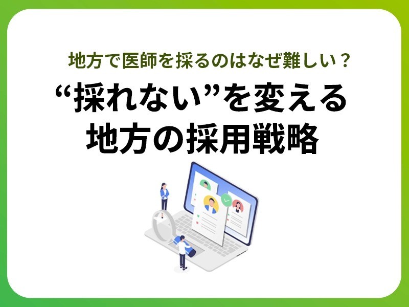 地方で医師を採るのはなぜ難しい？ “採れない”を変える地方の採用戦略
