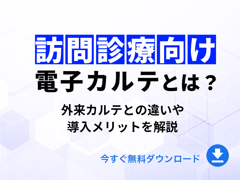 訪問診療向け電子カルテとは？外来カルテとの違いや導入メリットを解説！｜無料ダウンロード