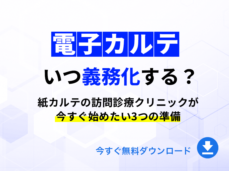 電子カルテはいつ義務化する？紙カルテの訪問診療クリニックが今すぐ始めたい3つの準備｜無料ダウンロード
