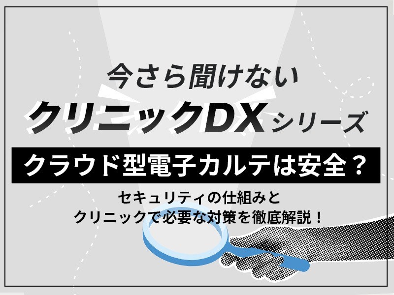 【いまさら聞けないクリニックDXシリーズ】クラウド型電子カルテは安全？セキュリティの仕組みとクリニックで必要な対策を徹底解説！