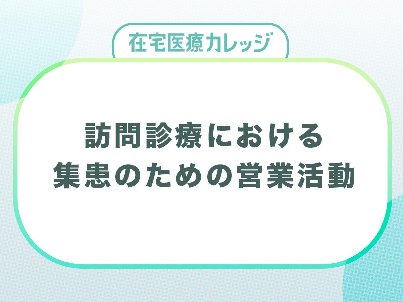 訪問診療クリニックにおける集患のための営業方法とポイントを解説
