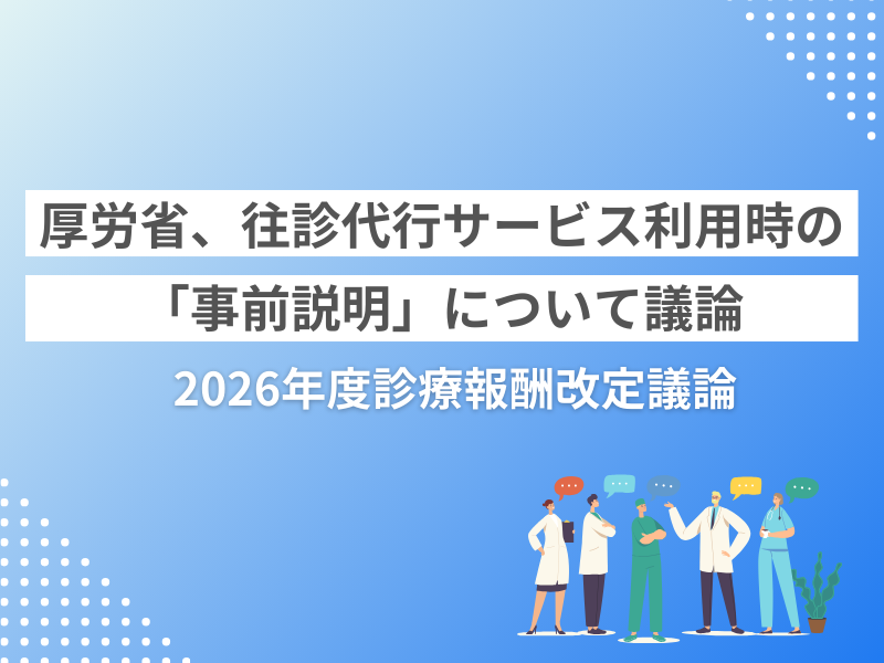 厚労省、往診代行サービス利用時の「事前説明」について議論【2026年度診療報酬改定議論】