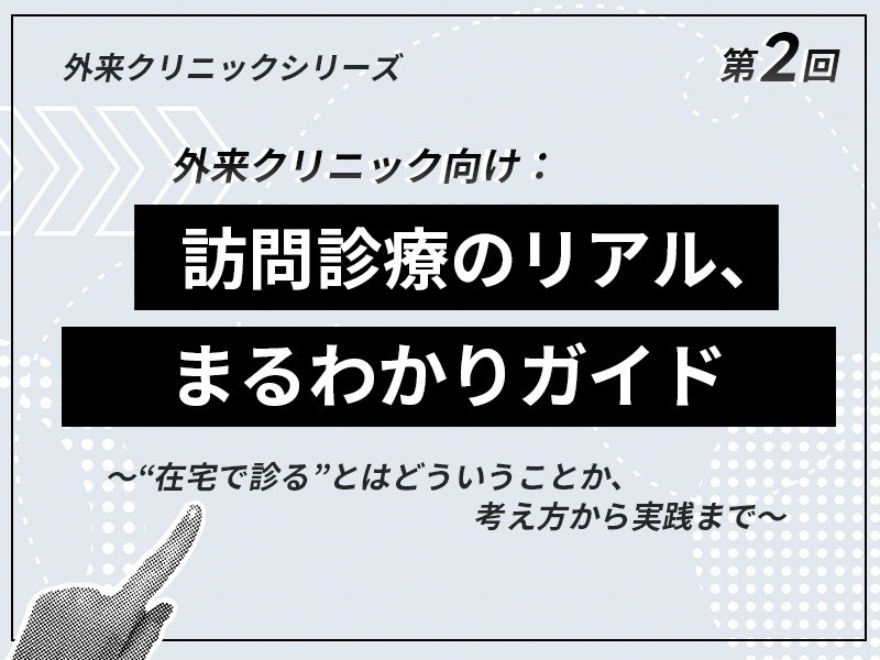 外来クリニックのための在宅医療スタートアップ講座 ｜【第2回】外来クリニック向け：訪問診療のリアル、まるわかりガイド〜“在宅で診る”とはどういうことか、考え方から実践まで〜