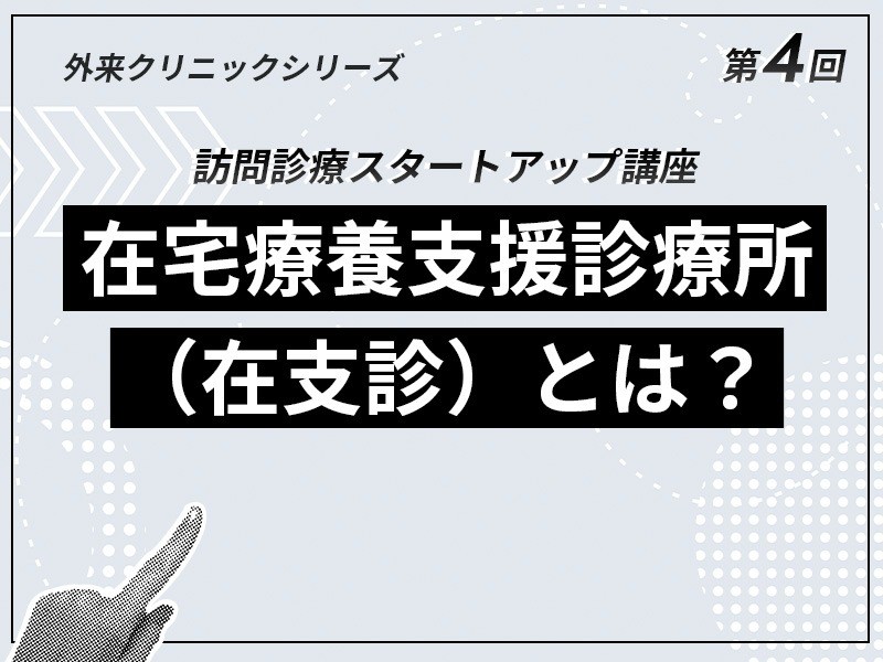 外来クリニックのための在宅医療スタートアップ講座 ｜【第4回】在宅療養支援診療所（在支診）とは？