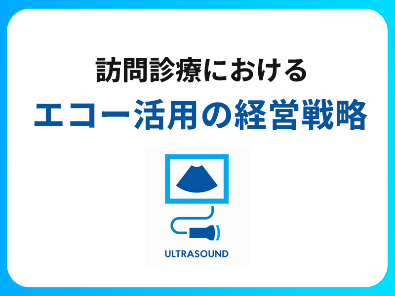 在宅医療の「質」と「経営」を両立する。 訪問診療におけるエコー活用の経営戦略