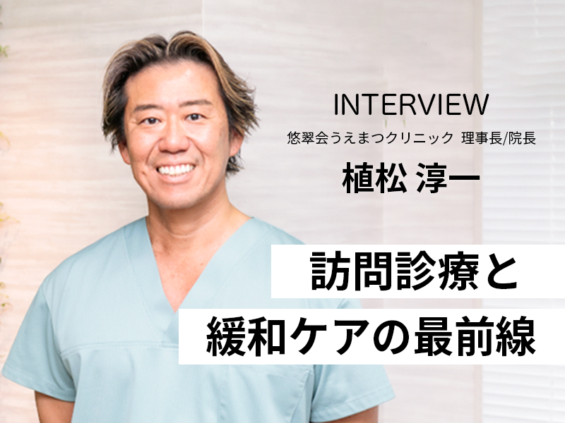 訪問診療と緩和ケアの最前線｜植松理事長が描く地域包括ケアの未来