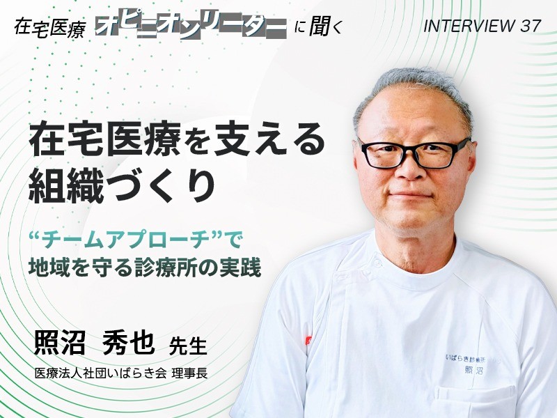 在宅医療を支える組織づくり──“チームアプローチ”で地域を守る診療所の実践｜医療法人社団いばらき会 理事長 照沼 秀也先生