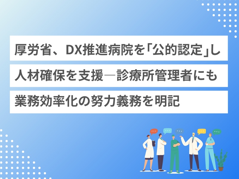 厚労省、DX推進病院を「公的認定」し人材確保を支援―診療所管理者にも業務効率化の努力義務を明記