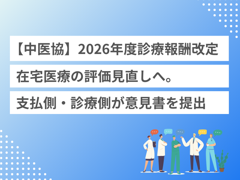 【中医協】2026年度診療報酬改定、在宅医療の評価見直しへ。支払側・診療側が意見書を提出