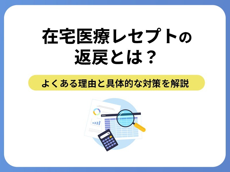 在宅医療レセプトの返戻とは？よくある理由と具体的な対策を解説