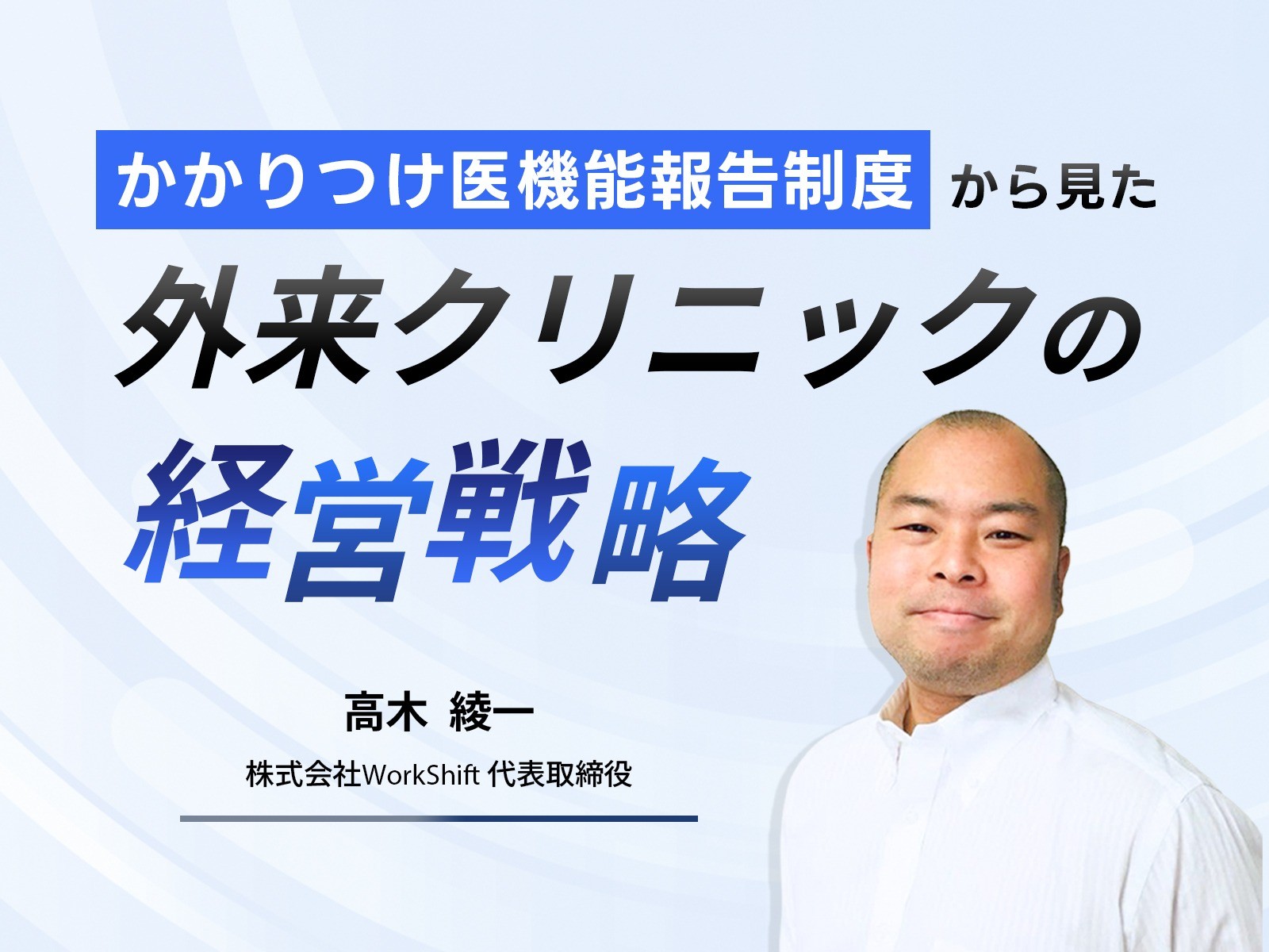 「かかりつけ医機能報告制度」から見た外来クリニックの経営戦略｜株式会社WorkShift 代表取締役 高木 綾一氏