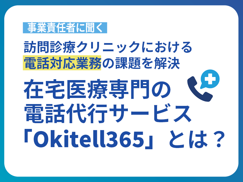 訪問診療クリニックの電話代行とは？｜在宅医療専門サービス「Okitell365」事業責任者に聞く